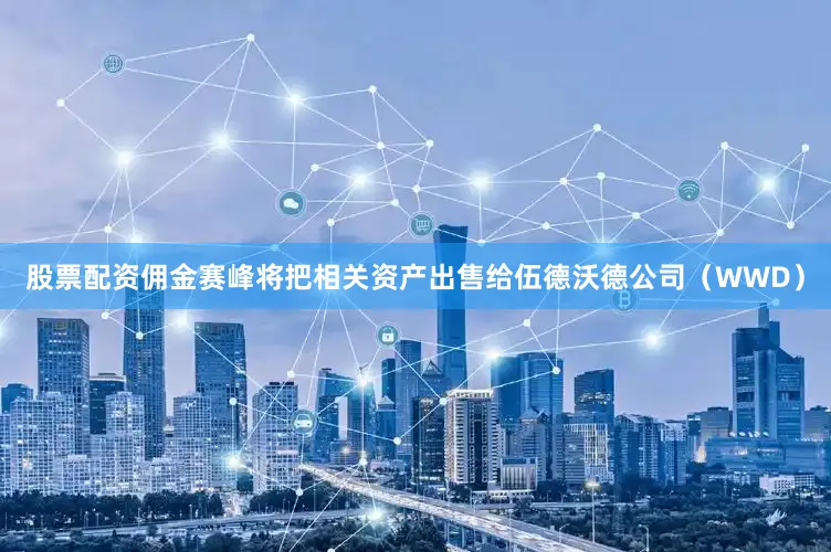 股票配资佣金赛峰将把相关资产出售给伍德沃德公司（WWD）