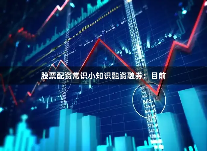 股票配资常识小知识融资融券：目前