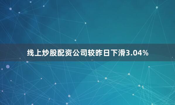 线上炒股配资公司较昨日下滑3.04%