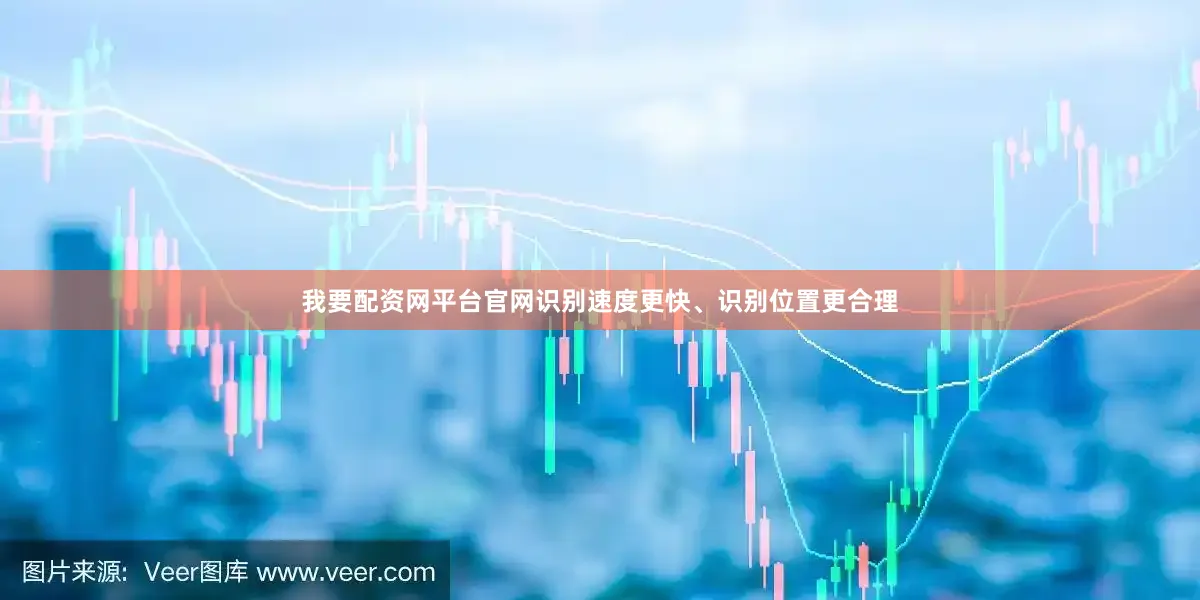 我要配资网平台官网识别速度更快、识别位置更合理