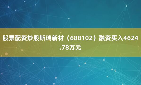 股票配资炒股斯瑞新材（688102）融资买入4624.78万元