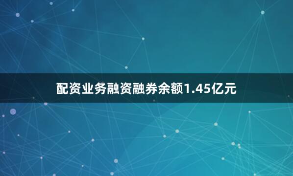配资业务融资融券余额1.45亿元