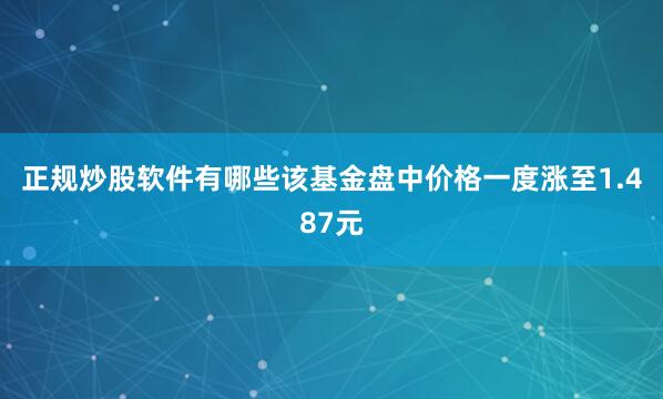 正规炒股软件有哪些该基金盘中价格一度涨至1.487元