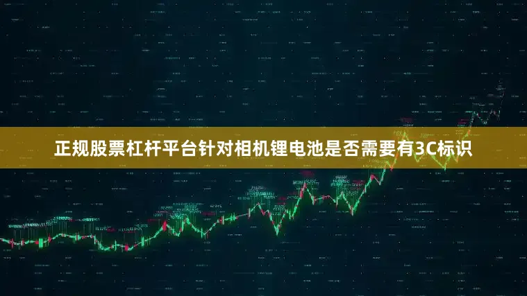 正规股票杠杆平台针对相机锂电池是否需要有3C标识