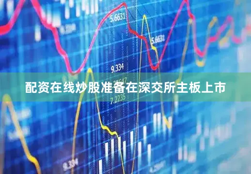 配资在线炒股准备在深交所主板上市