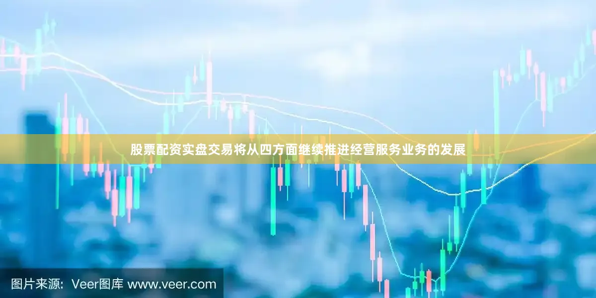 股票配资实盘交易将从四方面继续推进经营服务业务的发展