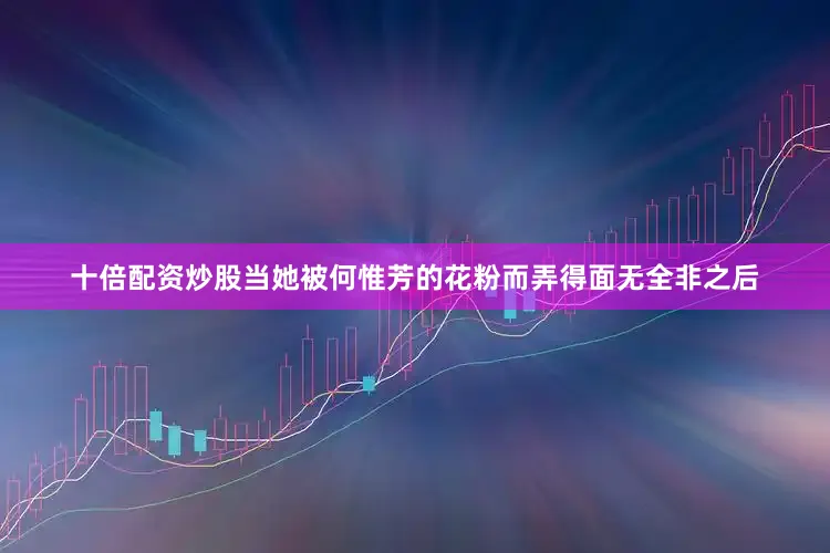 十倍配资炒股当她被何惟芳的花粉而弄得面无全非之后