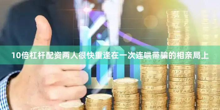 10倍杠杆配资两人很快重逢在一次连哄带骗的相亲局上