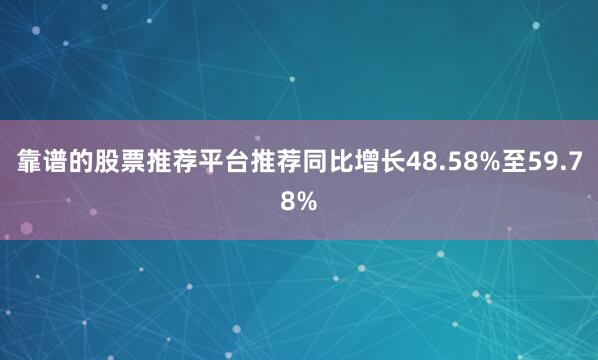 靠谱的股票推荐平台推荐同比增长48.58%至59.78%