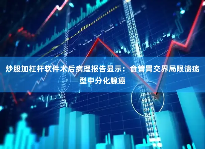 炒股加杠杆软件术后病理报告显示：食管胃交界局限溃疡型中分化腺癌