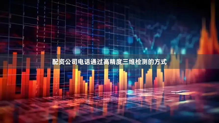 配资公司电话通过高精度三维检测的方式