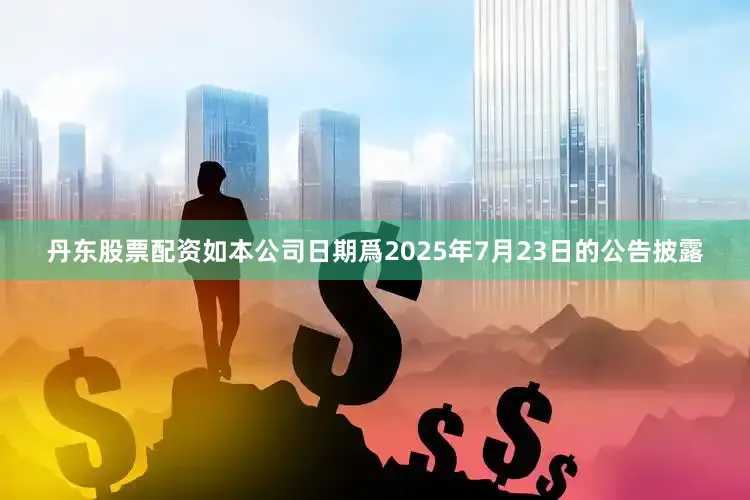 丹东股票配资如本公司日期爲2025年7月23日的公告披露