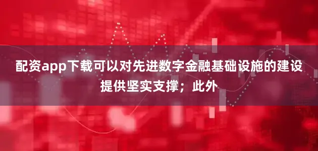 配资app下载可以对先进数字金融基础设施的建设提供坚实支撑；此外
