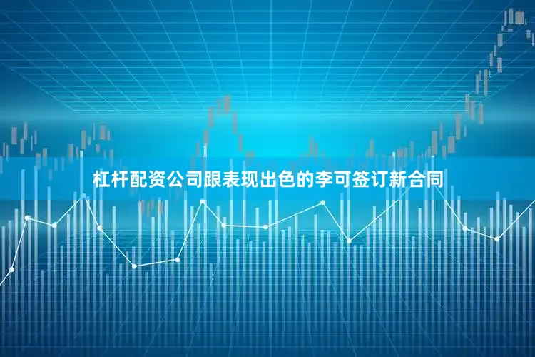 杠杆配资公司跟表现出色的李可签订新合同