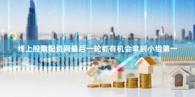 线上股票配资网最后一轮都有机会拿到小组第一