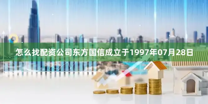 怎么找配资公司东方国信成立于1997年07月28日