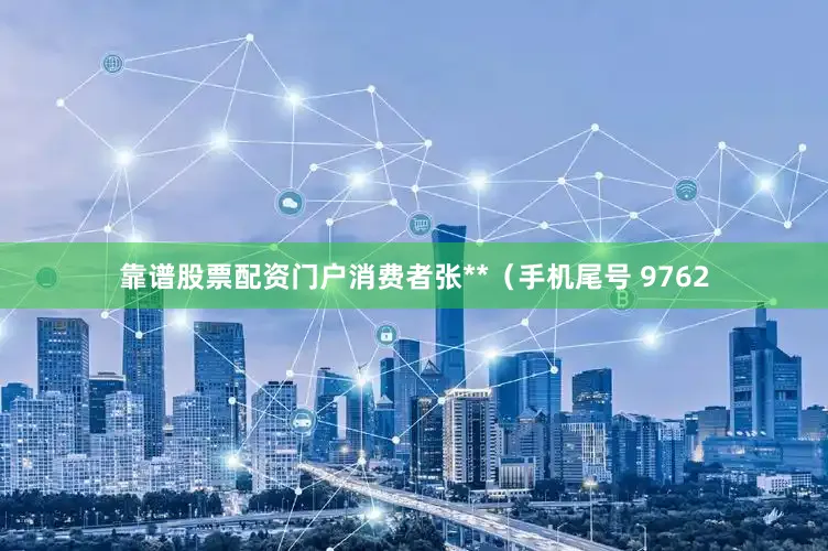 靠谱股票配资门户消费者张**（手机尾号 9762