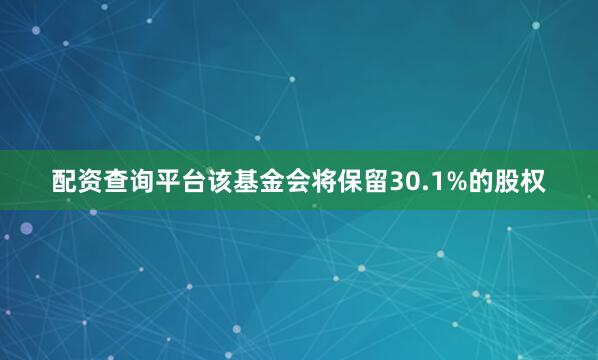 配资查询平台该基金会将保留30.1%的股权