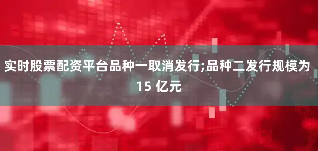 实时股票配资平台品种一取消发行;品种二发行规模为 15 亿元