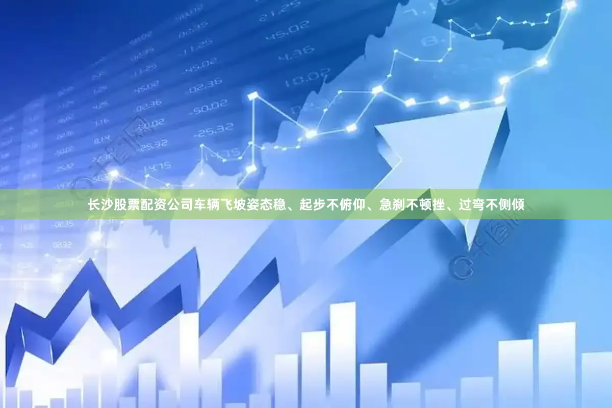 长沙股票配资公司车辆飞坡姿态稳、起步不俯仰、急刹不顿挫、过弯不侧倾